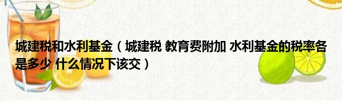 城建税和水利基金（城建税 教育费附加 水利基金的税率各是多少 什么情况下该交）