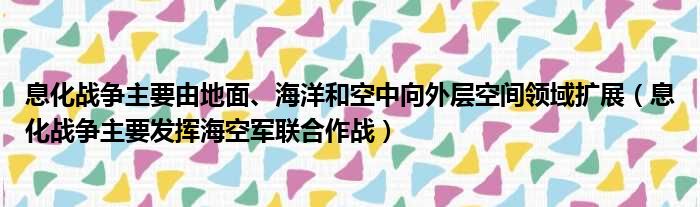 息化战争主要由地面、海洋和空中向外层空间领域扩展（息化战争主要发挥海空军联合作战）