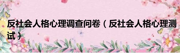 反社会人格心理调查问卷（反社会人格心理测试）