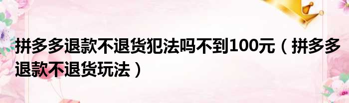 拼多多退款不退货犯法吗不到100元（拼多多退款不退货玩法）