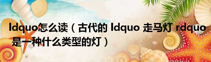 ldquo怎么读（古代的 ldquo 走马灯 rdquo 是一种什么类型的灯）