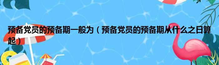 预备党员的预备期一般为（预备党员的预备期从什么之日算起）