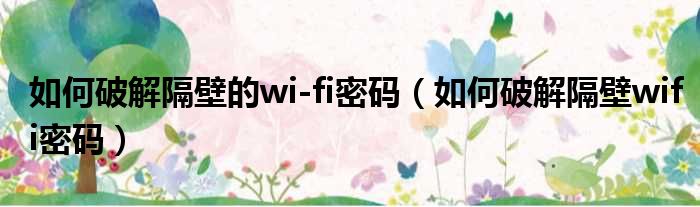 如何破解隔壁的wi-fi密码（如何破解隔壁wifi密码）