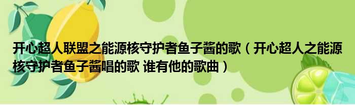 开心超人联盟之能源核守护者鱼子酱的歌（开心超人之能源核守护者鱼子酱唱的歌 谁有他的歌曲）