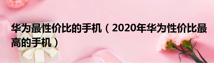 华为最性价比的手机（2020年华为性价比最高的手机）