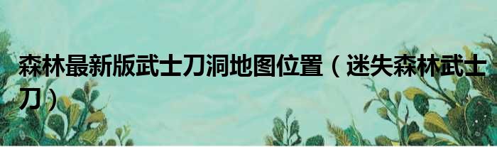 森林最新版武士刀洞地图位置（迷失森林武士刀）