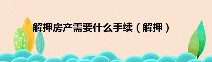 解押房产需要什么手续（解押）