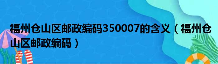 福州仓山区邮政编码350007的含义（福州仓山区邮政编码）