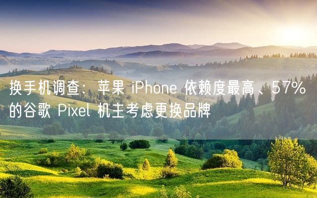 换手机调查：苹果 iPhone 依赖度最高、57% 的谷歌 Pixel 机主考虑更换品牌