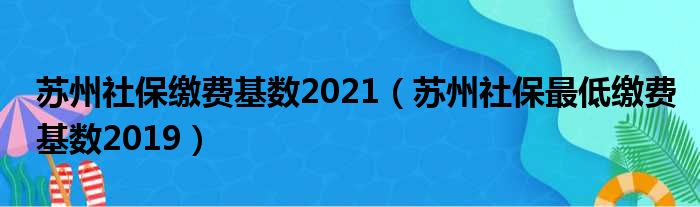 苏州社保缴费基数2021（苏州社保最低缴费基数2019）