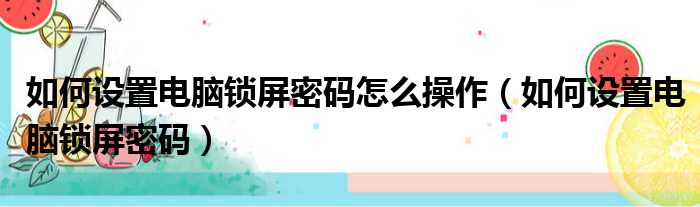 如何设置电脑锁屏密码怎么操作（如何设置电脑锁屏密码）