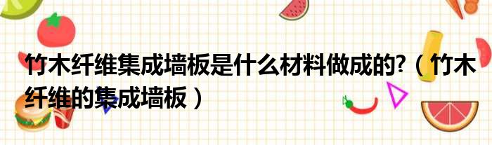 竹木纤维集成墙板是什么材料做成的 （竹木纤维的集成墙板）