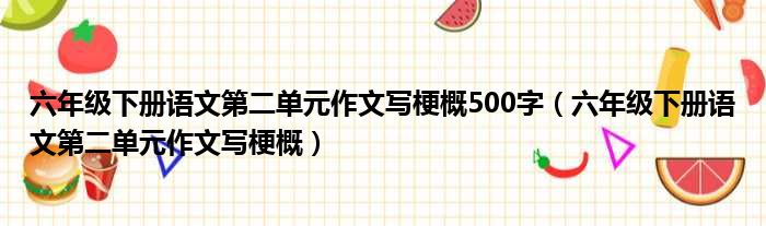 六年级下册语文第二单元作文写梗概500字（六年级下册语文第二单元作文写梗概）