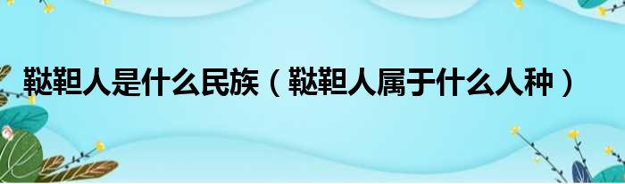 鞑靼人是什么民族（鞑靼人属于什么人种）