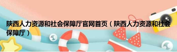 陕西人力资源和社会保障厅官网首页（陕西人力资源和社会保障厅）