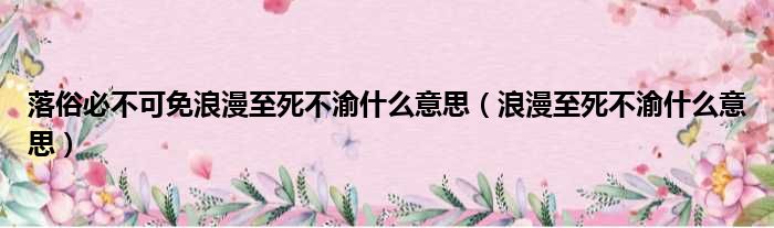 落俗必不可免浪漫至死不渝什么意思（浪漫至死不渝什么意思）