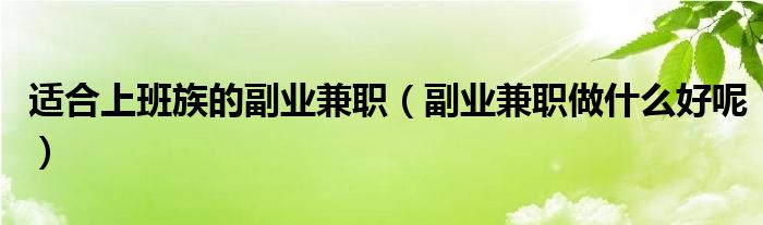 适合上班族的副业兼职（副业兼职做什么好呢）