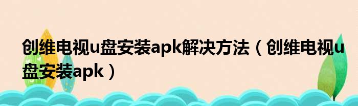 创维电视u盘安装apk解决方法（创维电视u盘安装apk）