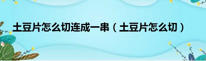 土豆片怎么切连成一串（土豆片怎么切）