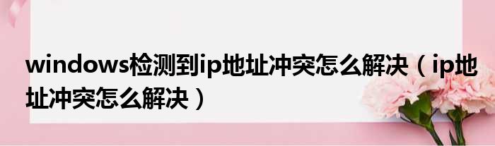 windows检测到ip地址冲突怎么解决（ip地址冲突怎么解决）