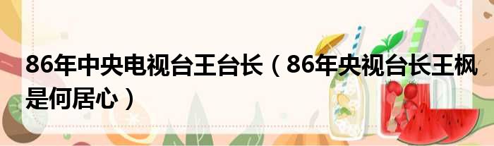 86年中央电视台王台长（86年央视台长王枫是何居心）