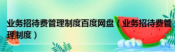 业务招待费管理制度百度网盘（业务招待费管理制度）