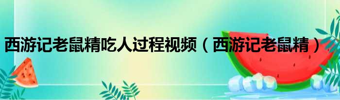 西游记老鼠精吃人过程视频（西游记老鼠精）