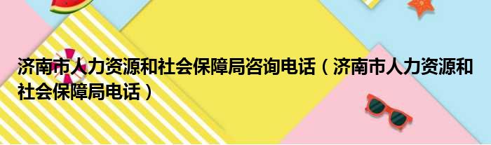 济南市人力资源和社会保障局咨询电话（济南市人力资源和社会保障局电话）