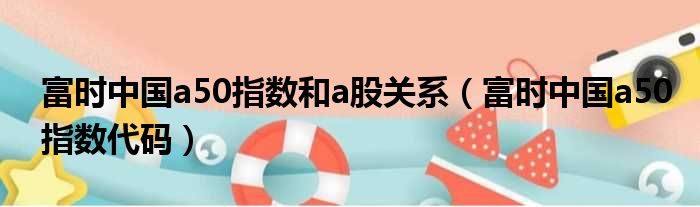 富时中国a50指数和a股关系（富时中国a50指数代码）