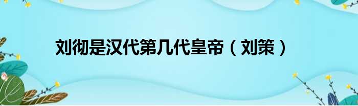 刘彻是汉代第几代皇帝（刘策）