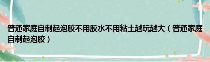 普通家庭自制起泡胶不用胶水不用粘土越玩越大（普通家庭自制起泡胶）