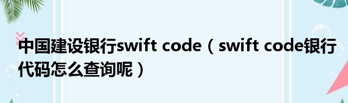 中国建设银行swift code（swift code银行代码怎么查询呢）