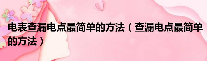 电表查漏电点最简单的方法（查漏电点最简单的方法）