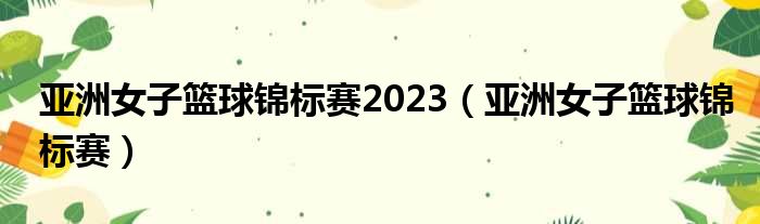 亚洲女子篮球锦标赛2023（亚洲女子篮球锦标赛）