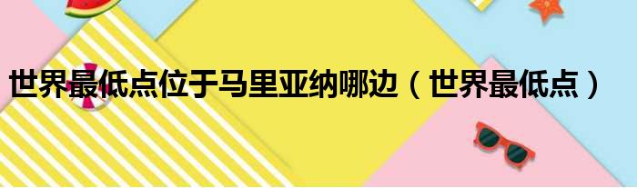 世界最低点位于马里亚纳哪边（世界最低点）