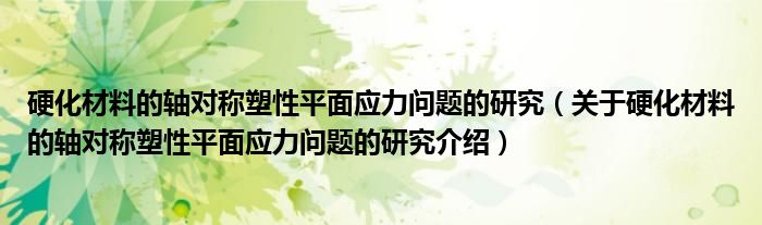  硬化材料的轴对称塑性平面应力问题的研究（关于硬化材料的轴对称塑性平面应力问题的研究介绍）