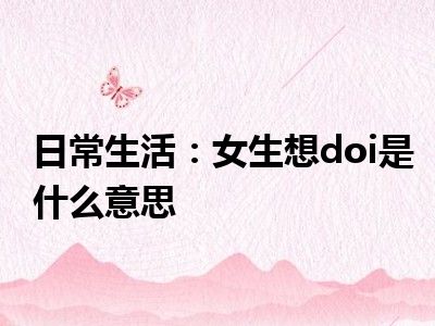 日常生活：女生想doi是什么意思