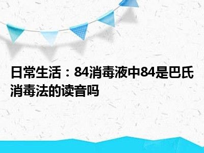 日常生活：84消毒液中84是巴氏消毒法的读音吗