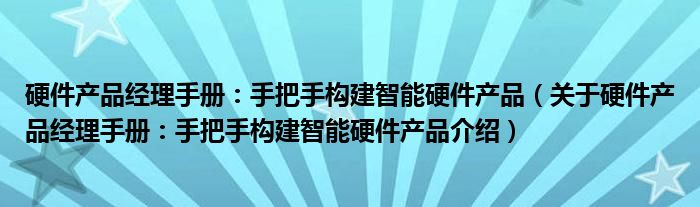  硬件产品经理手册：手把手构建智能硬件产品（关于硬件产品经理手册：手把手构建智能硬件产品介绍）