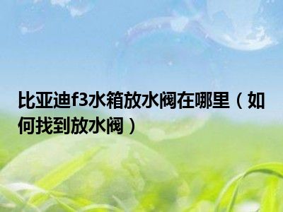 比亚迪f3水箱放水阀在哪里（如何找到放水阀）