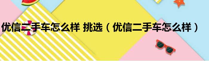 优信二手车怎么样 挑选（优信二手车怎么样）