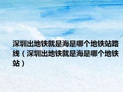 深圳出地铁就是海是哪个地铁站路线（深圳出地铁就是海是哪个地铁站）