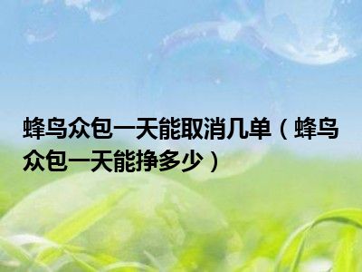 蜂鸟众包一天能取消几单（蜂鸟众包一天能挣多少）