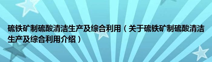  硫铁矿制硫酸清洁生产及综合利用（关于硫铁矿制硫酸清洁生产及综合利用介绍）