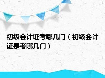 初级会计证考哪几门（初级会计证是考哪几门）