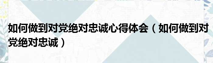 如何做到对党绝对忠诚心得体会（如何做到对党绝对忠诚）