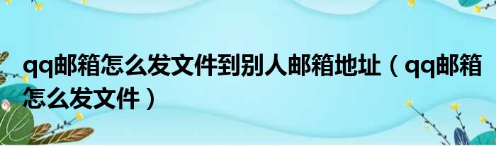 qq邮箱怎么发文件到别人邮箱地址（qq邮箱怎么发文件）