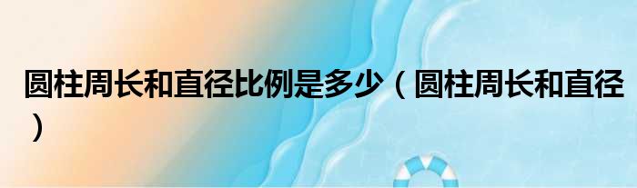 圆柱周长和直径比例是多少（圆柱周长和直径）