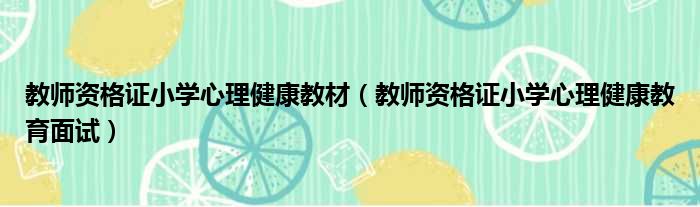 教师资格证小学心理健康教材（教师资格证小学心理健康教育面试）