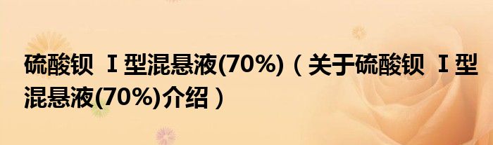  硫酸钡 Ⅰ型混悬液(70%)（关于硫酸钡 Ⅰ型混悬液(70%)介绍）